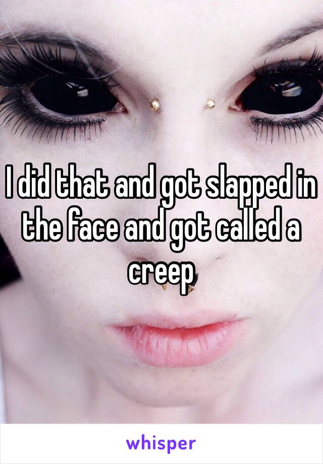 I did that and got slapped in the face and got called a creep