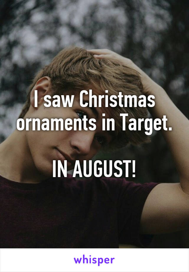 I saw Christmas ornaments in Target.

IN AUGUST!