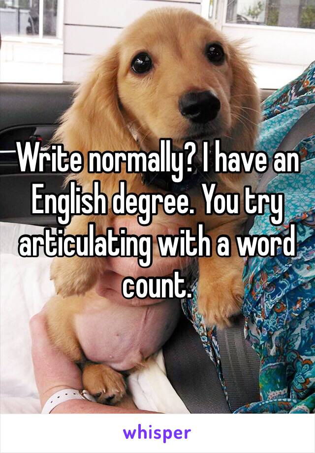 Write normally? I have an English degree. You try articulating with a word count.