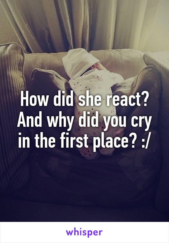 How did she react? And why did you cry in the first place? :/