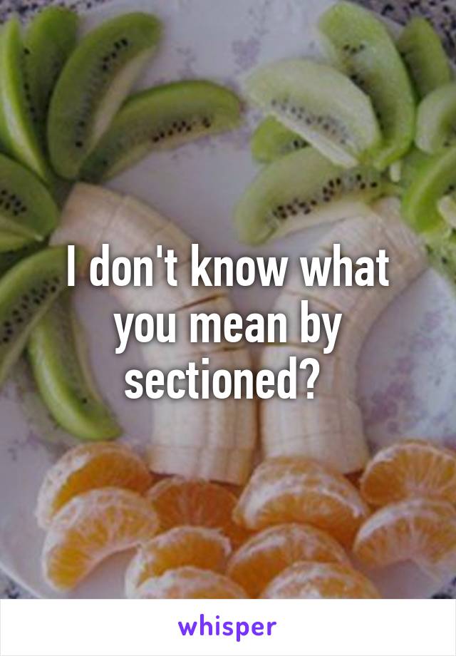 I don't know what you mean by sectioned? 