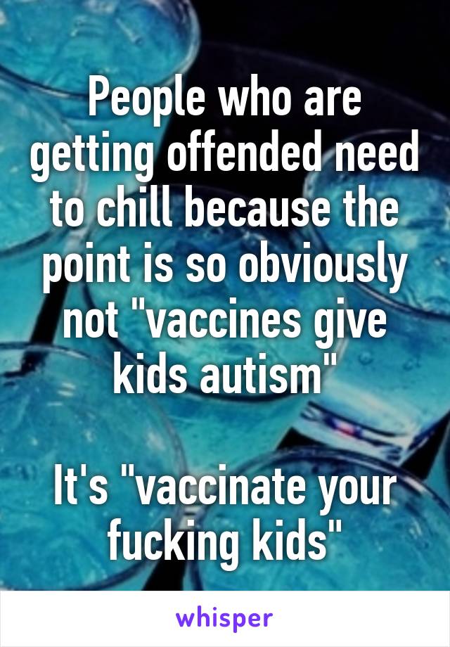 People who are getting offended need to chill because the point is so obviously not "vaccines give kids autism"

It's "vaccinate your fucking kids"