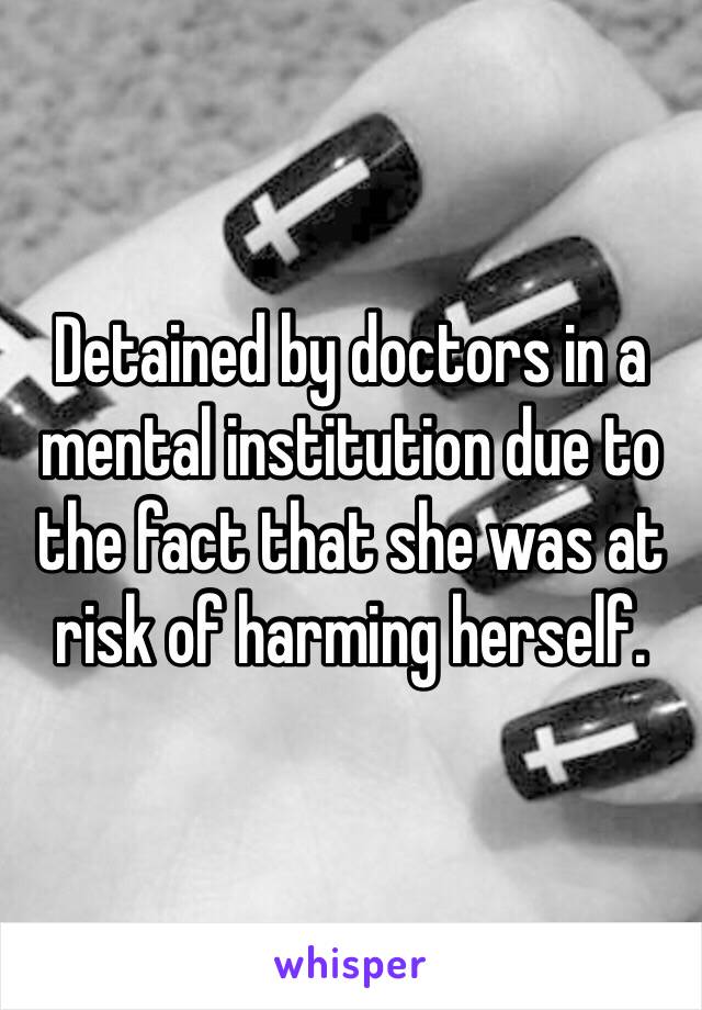 Detained by doctors in a mental institution due to the fact that she was at risk of harming herself. 