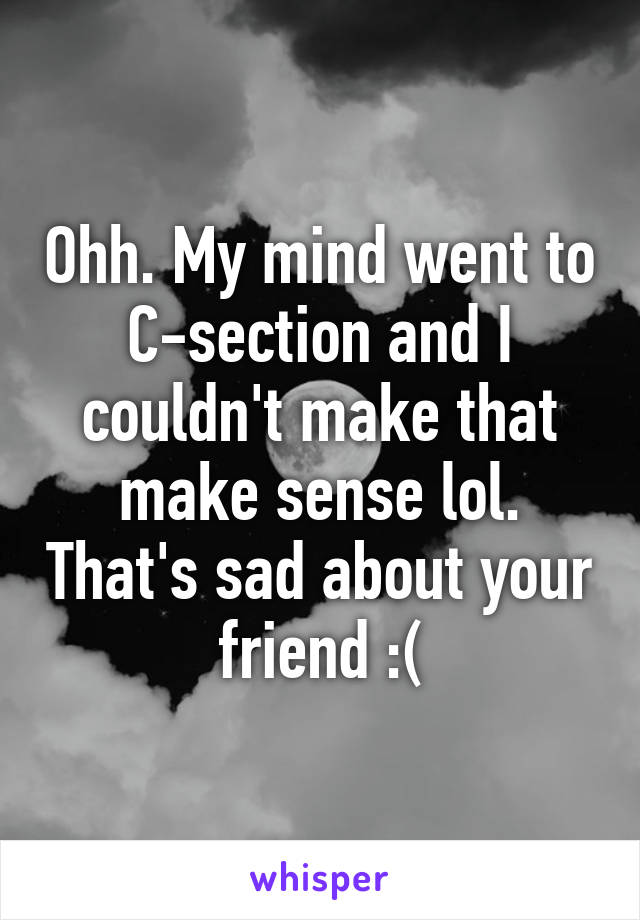 Ohh. My mind went to C-section and I couldn't make that make sense lol. That's sad about your friend :(