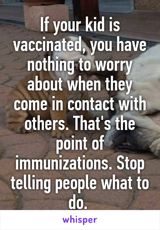 If your kid is vaccinated, you have nothing to worry about when they come in contact with others. That's the point of immunizations. Stop telling people what to do. 