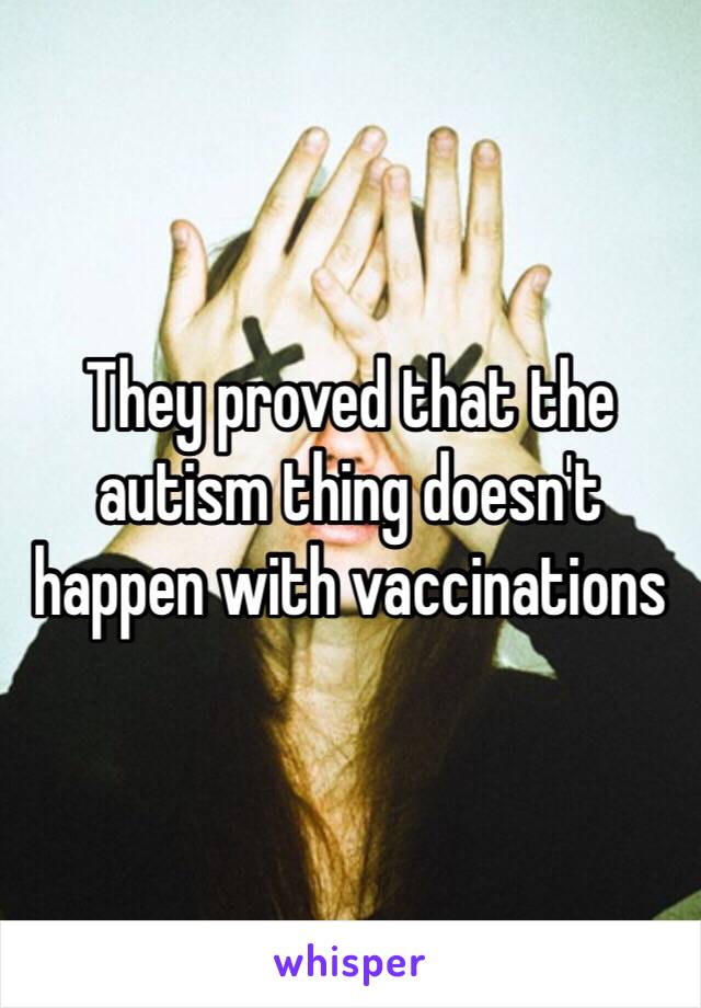 They proved that the autism thing doesn't happen with vaccinations 