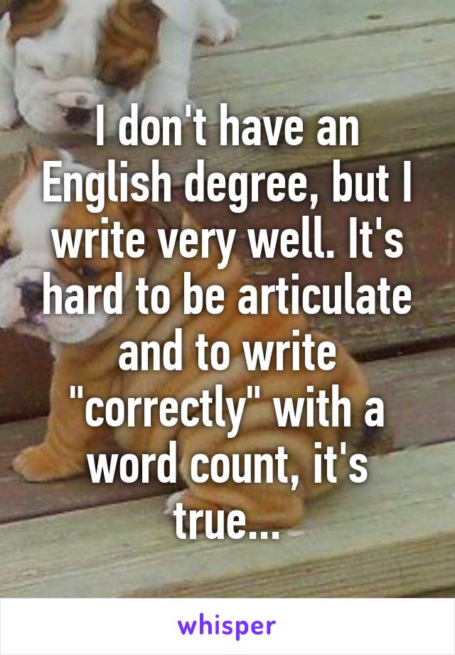 I don't have an English degree, but I write very well. It's hard to be articulate and to write "correctly" with a word count, it's true...