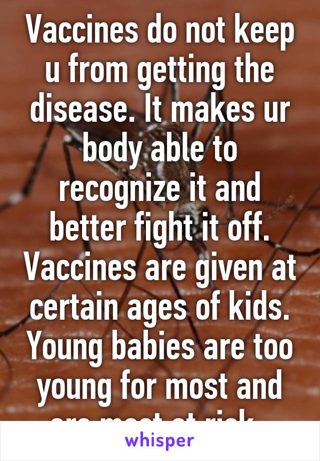 Vaccines do not keep u from getting the disease. It makes ur body able to recognize it and better fight it off. Vaccines are given at certain ages of kids. Young babies are too young for most and are most at risk. 