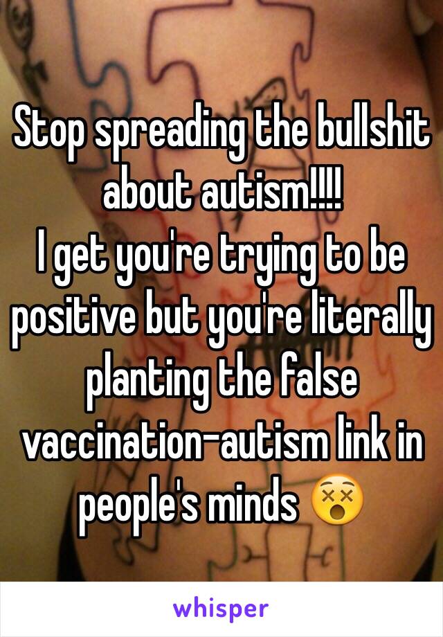 Stop spreading the bullshit about autism!!!!
I get you're trying to be positive but you're literally planting the false vaccination-autism link in people's minds 😵