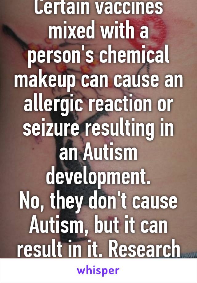 Certain vaccines mixed with a person's chemical makeup can cause an allergic reaction or seizure resulting in an Autism development.
No, they don't cause Autism, but it can result in it. Research it.