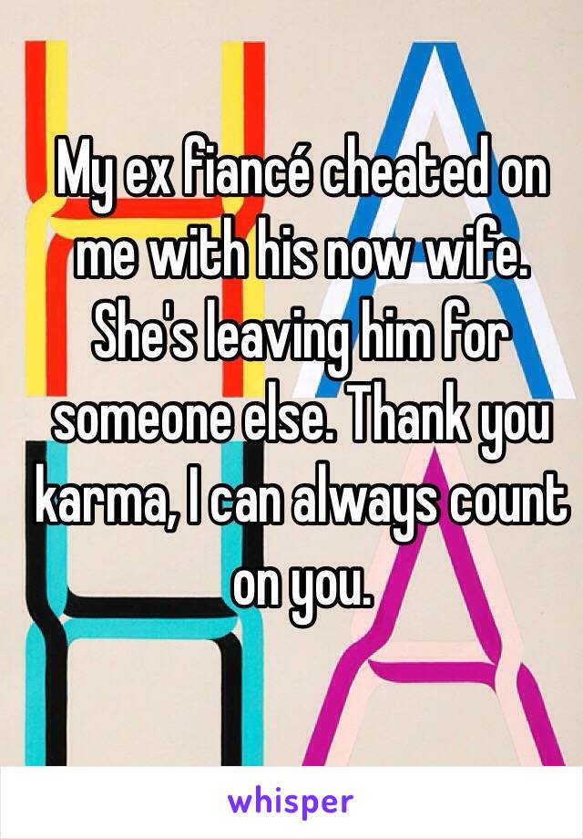 My ex fiancé cheated on me with his now wife. She's leaving him for someone else. Thank you karma, I can always count on you. 
