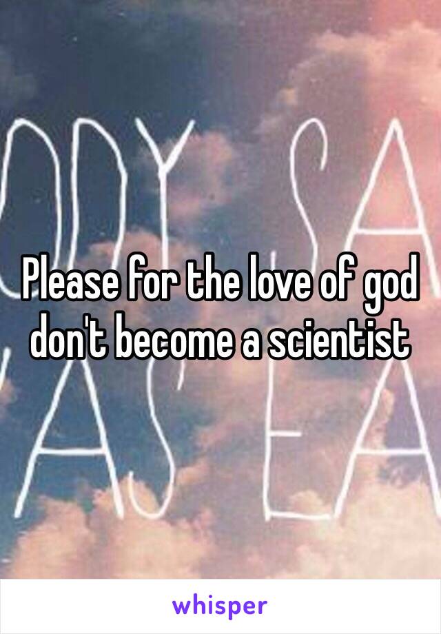 Please for the love of god don't become a scientist 