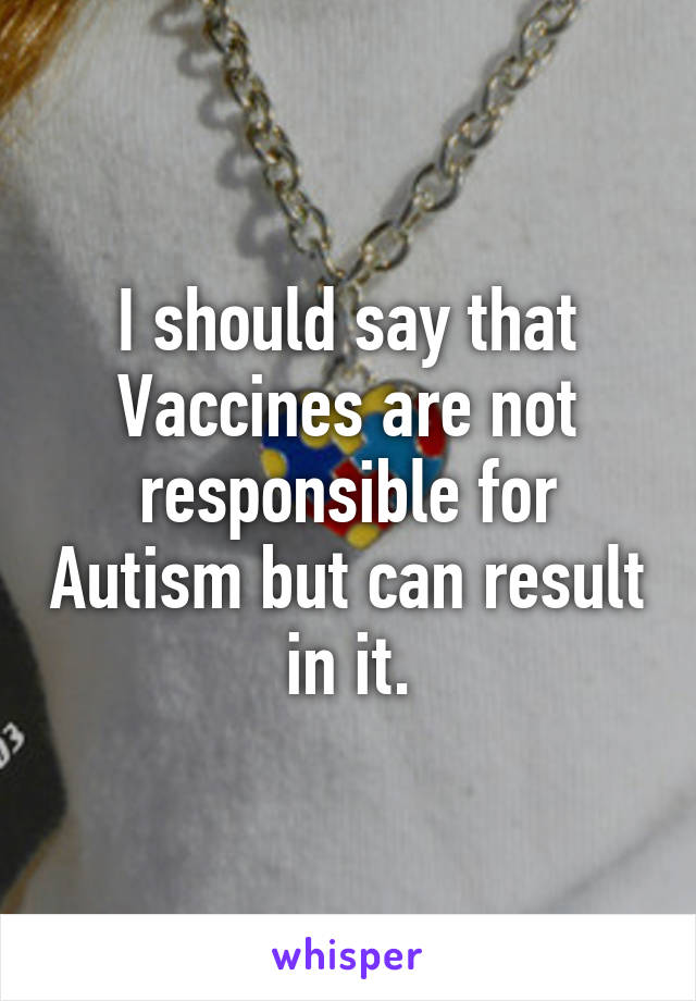 I should say that Vaccines are not responsible for Autism but can result in it.