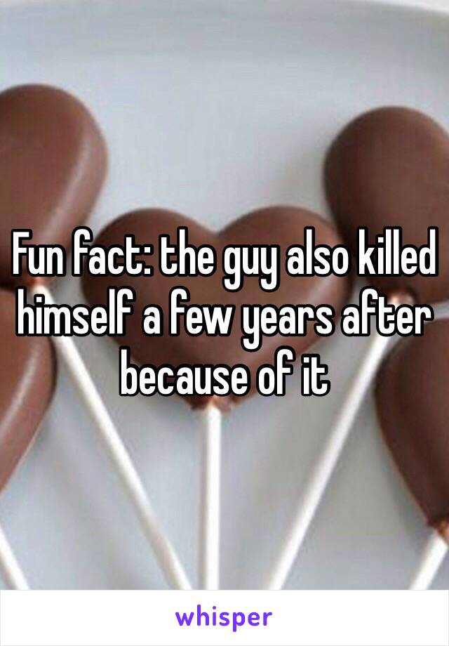 Fun fact: the guy also killed himself a few years after because of it