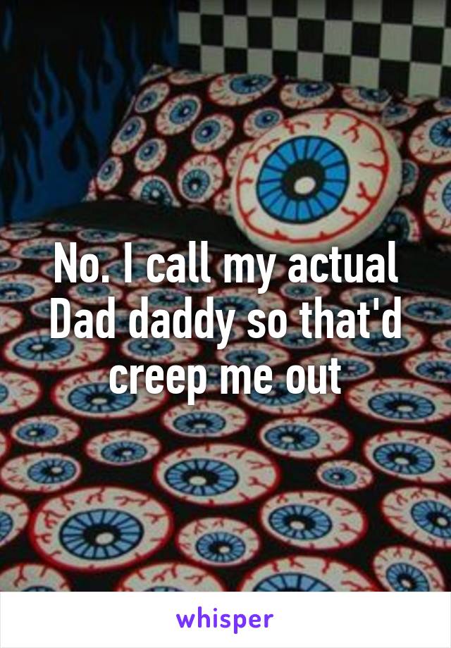 No. I call my actual Dad daddy so that'd creep me out