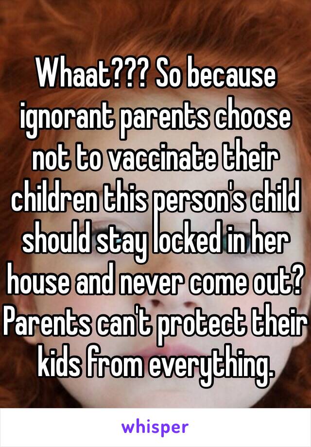 Whaat??? So because ignorant parents choose not to vaccinate their children this person's child should stay locked in her house and never come out? Parents can't protect their kids from everything. 