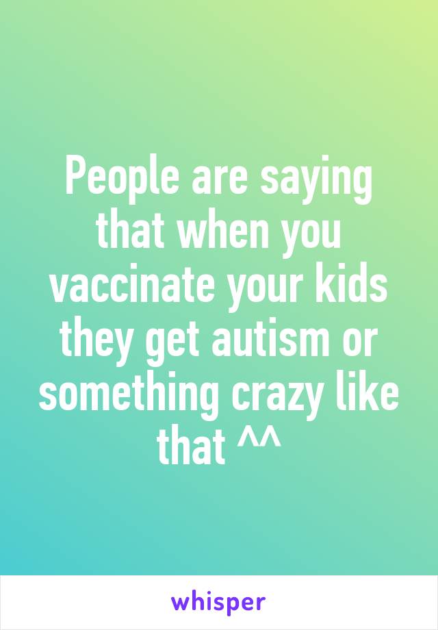 People are saying that when you vaccinate your kids they get autism or something crazy like that ^^