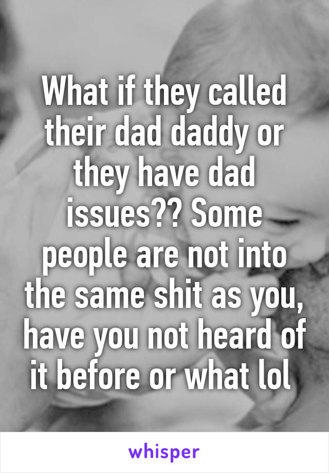 What if they called their dad daddy or they have dad issues?? Some people are not into the same shit as you, have you not heard of it before or what lol 