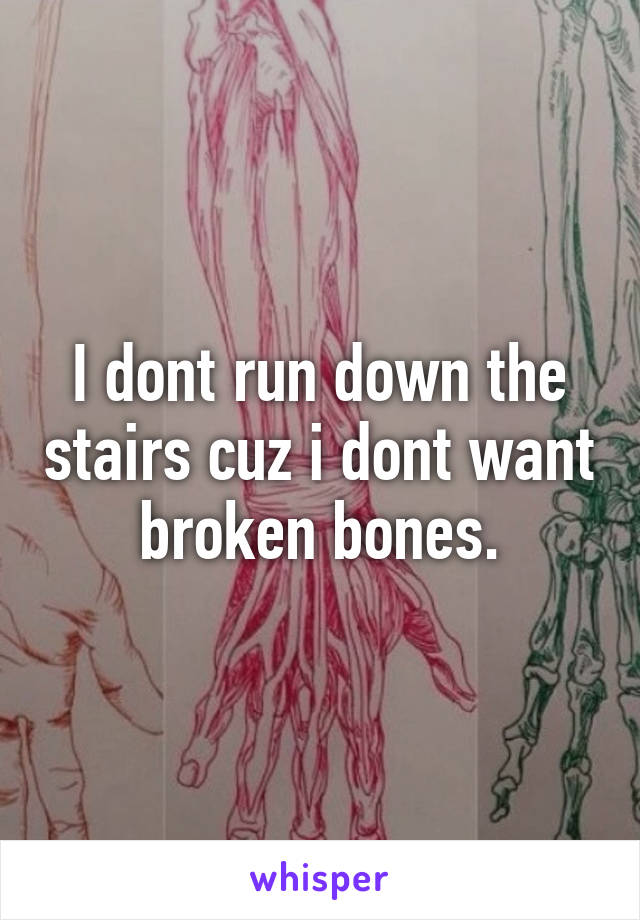 I dont run down the stairs cuz i dont want broken bones.