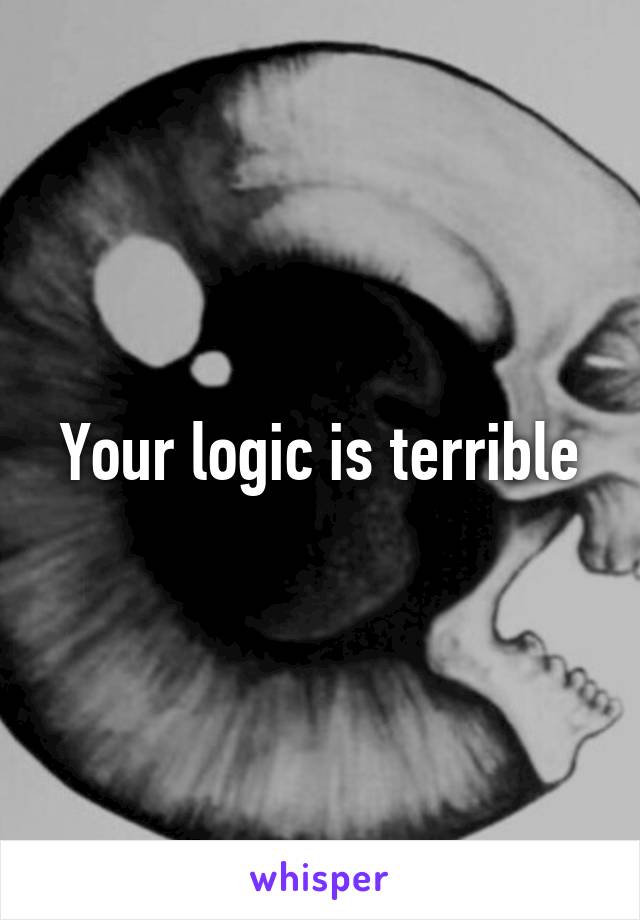 Your logic is terrible