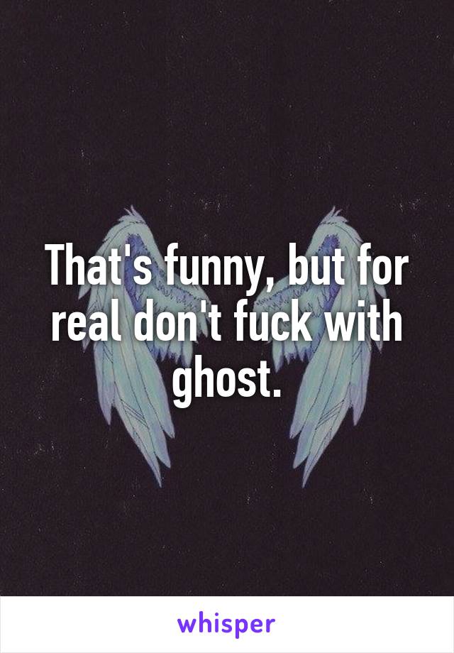 That's funny, but for real don't fuck with ghost.
