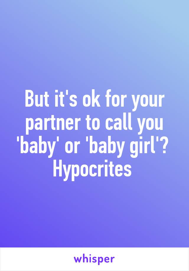 But it's ok for your partner to call you 'baby' or 'baby girl'? 
Hypocrites 