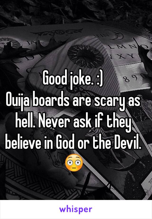 Good joke. :)
Ouija boards are scary as hell. Never ask if they believe in God or the Devil. 😳