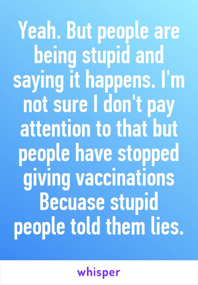 Yeah. But people are being stupid and saying it happens. I'm not sure I don't pay attention to that but people have stopped giving vaccinations Becuase stupid people told them lies. 