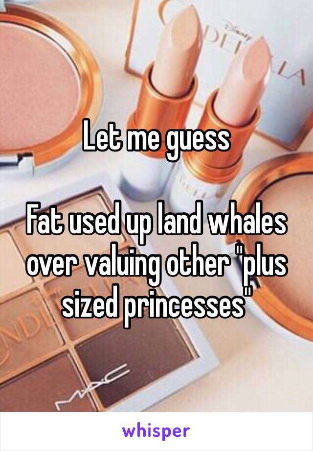 Let me guess
 
Fat used up land whales over valuing other "plus sized princesses"