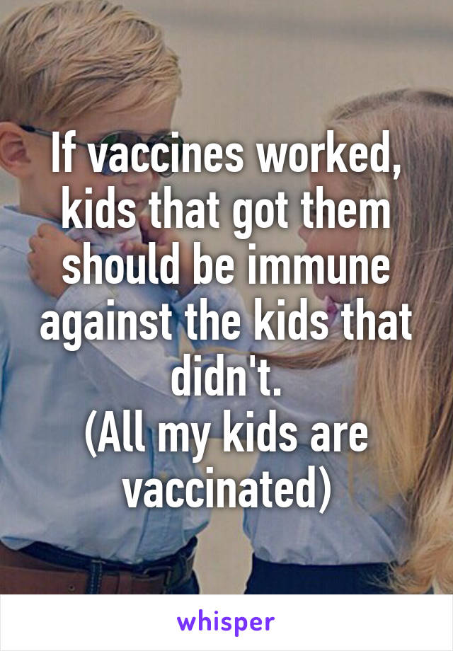 If vaccines worked, kids that got them should be immune against the kids that didn't.
(All my kids are vaccinated)