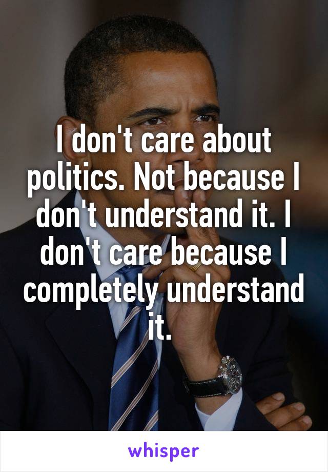 I don't care about politics. Not because I don't understand it. I don't care because I completely understand it. 