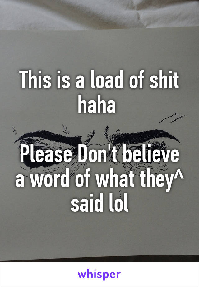 This is a load of shit haha 

Please Don't believe a word of what they^ said lol