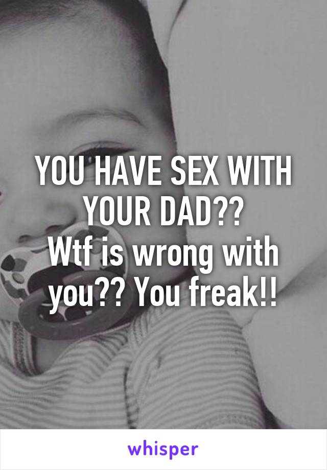 YOU HAVE SEX WITH YOUR DAD??
Wtf is wrong with you?? You freak!!