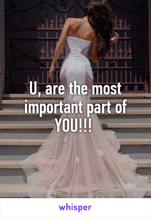 U, are the most important part of YOU!!! 