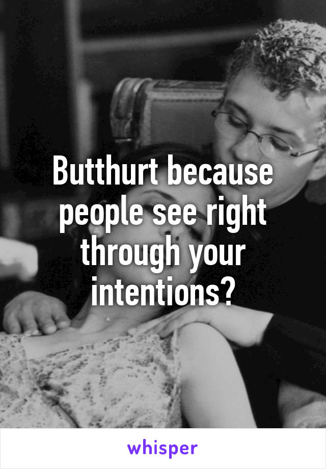 Butthurt because people see right through your intentions?