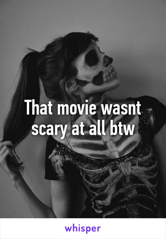That movie wasnt scary at all btw