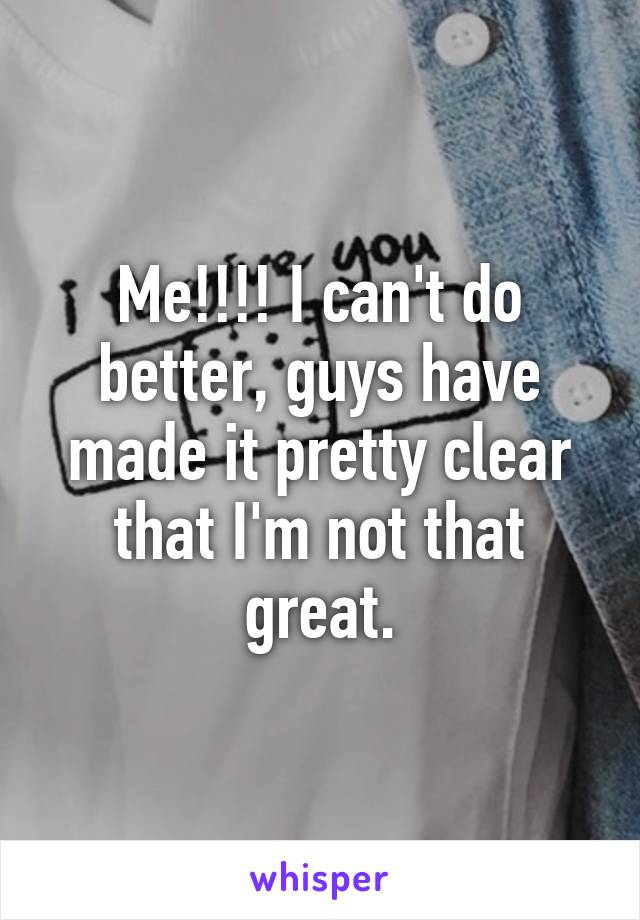 Me!!!! I can't do better, guys have made it pretty clear that I'm not that great.