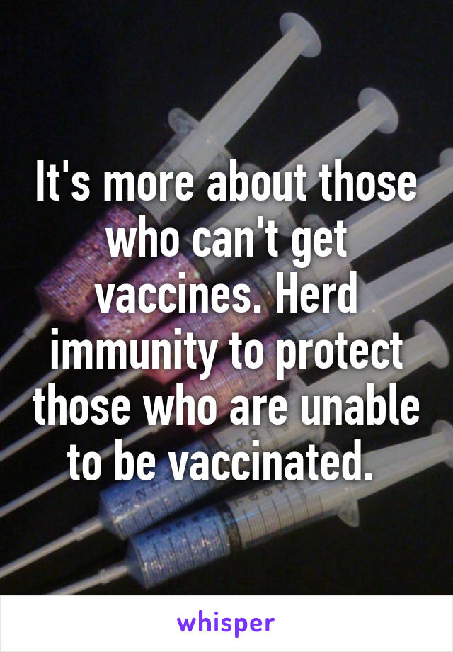 It's more about those who can't get vaccines. Herd immunity to protect those who are unable to be vaccinated. 