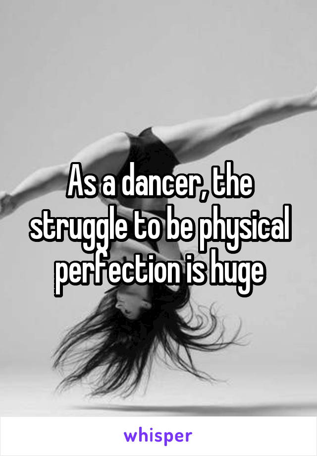 As a dancer, the struggle to be physical perfection is huge