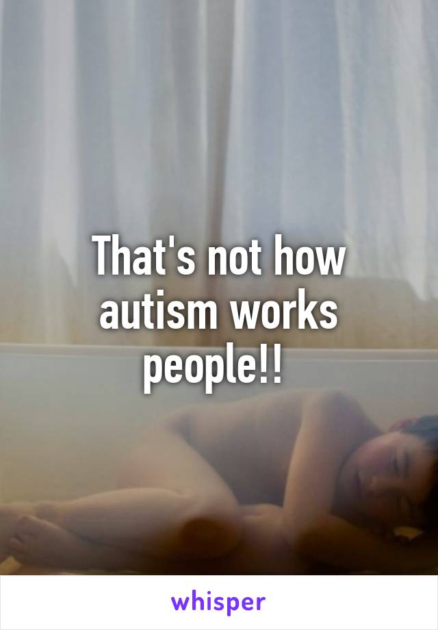 That's not how autism works people!! 