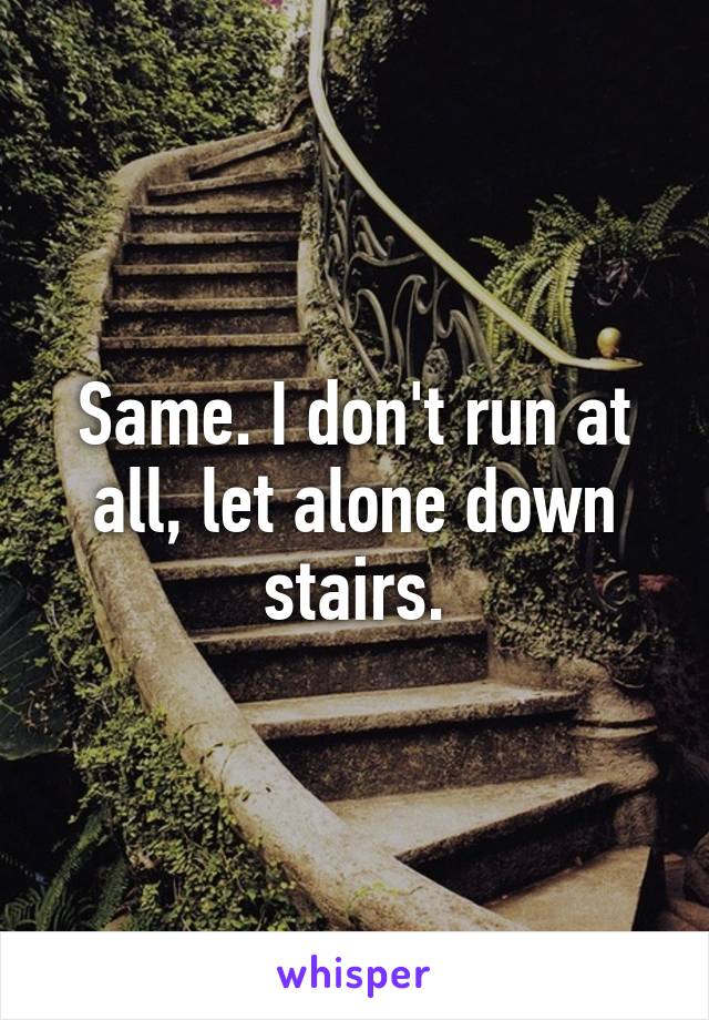 Same. I don't run at all, let alone down stairs.