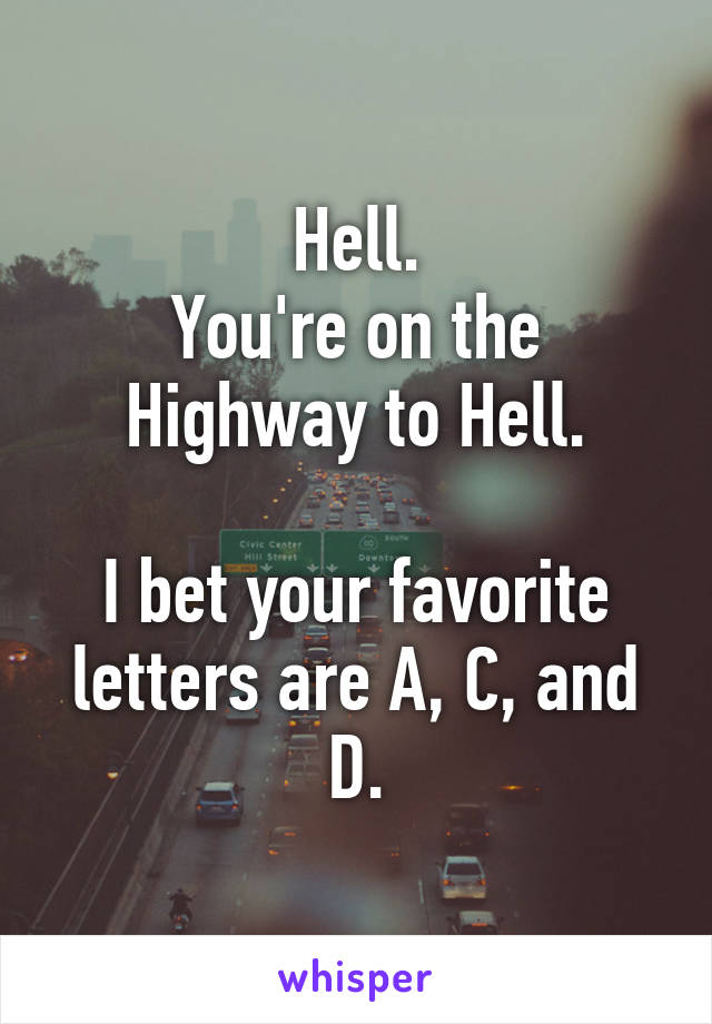 Hell.
You're on the Highway to Hell.

I bet your favorite letters are A, C, and D.