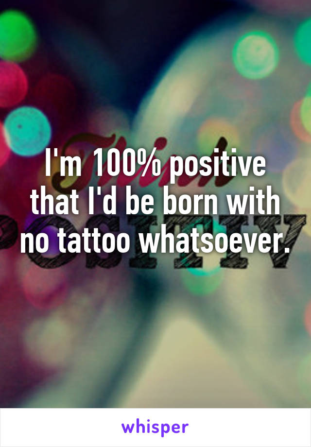 I'm 100% positive that I'd be born with no tattoo whatsoever. 