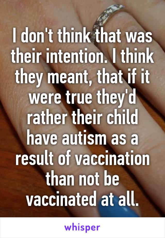 I don't think that was their intention. I think they meant, that if it were true they'd rather their child have autism as a result of vaccination than not be vaccinated at all.