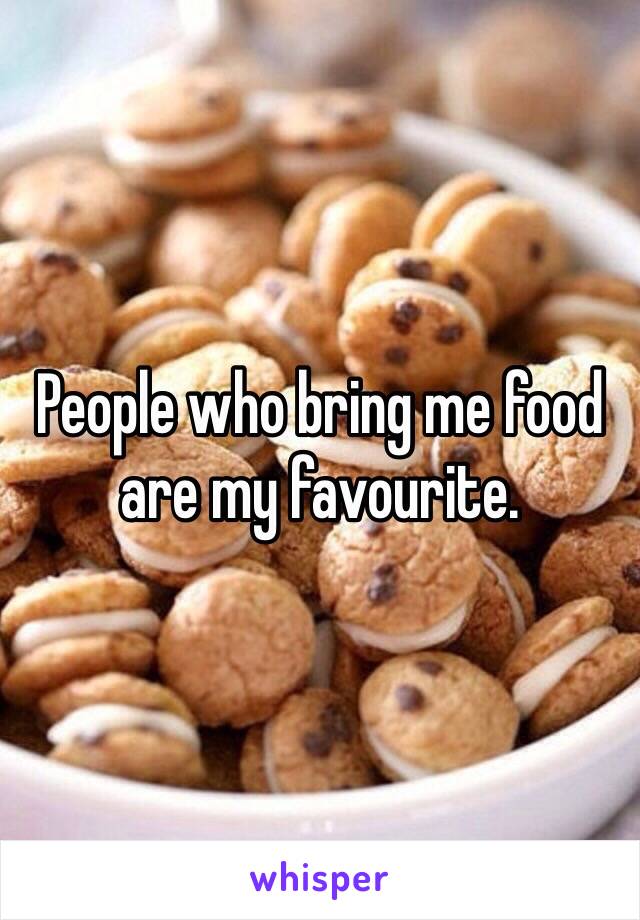 People who bring me food are my favourite. 