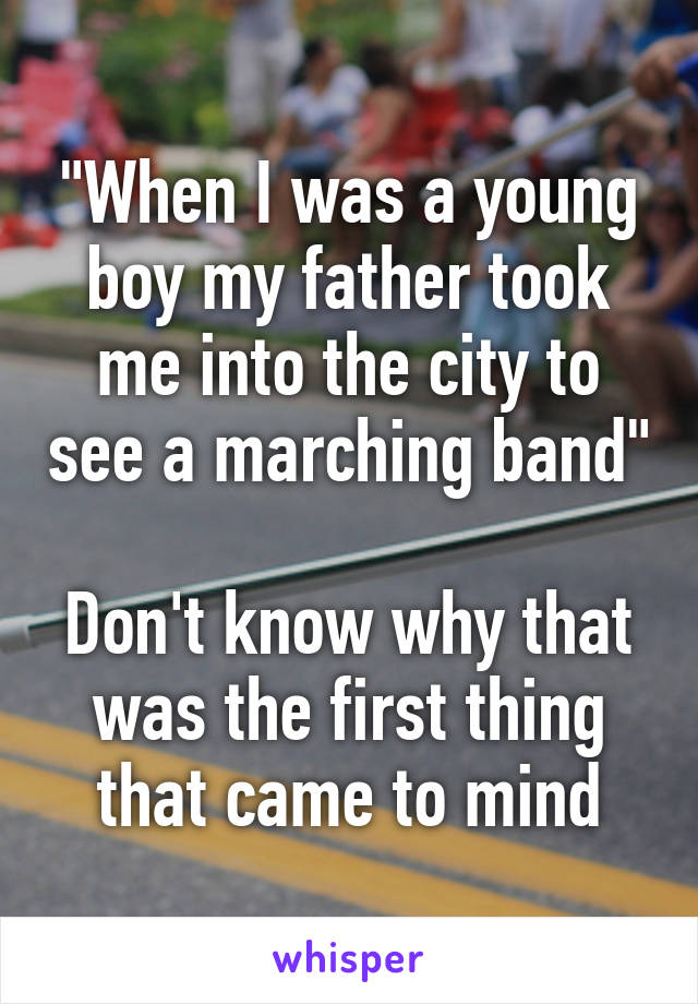 "When I was a young boy my father took me into the city to see a marching band"

Don't know why that was the first thing that came to mind