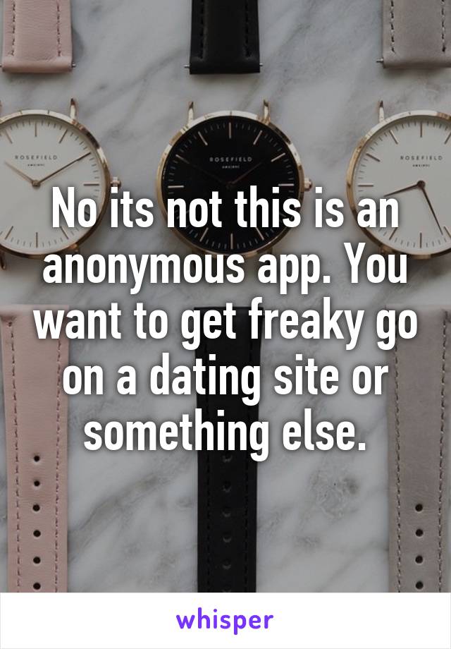 No its not this is an anonymous app. You want to get freaky go on a dating site or something else.