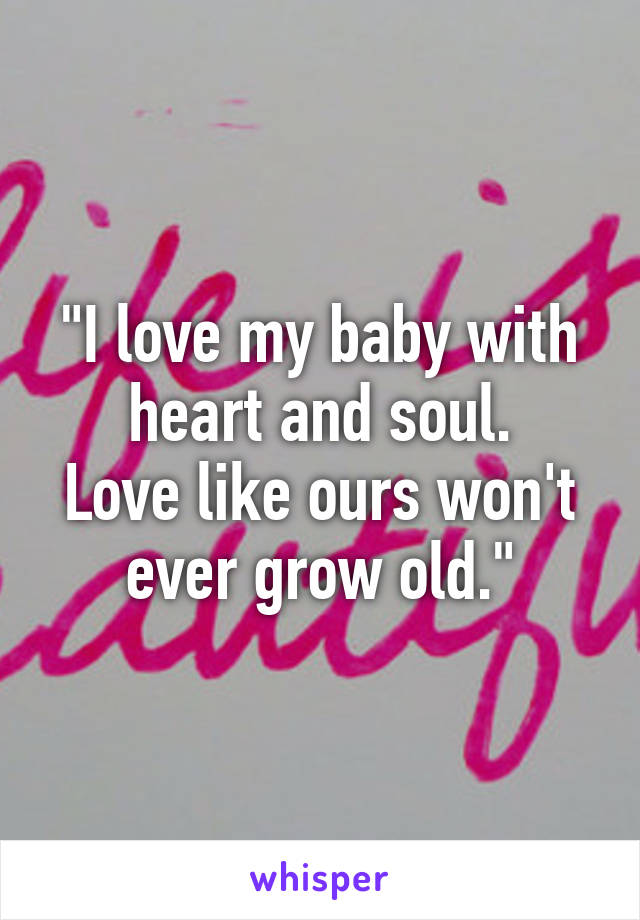 "I love my baby with heart and soul.
Love like ours won't ever grow old."