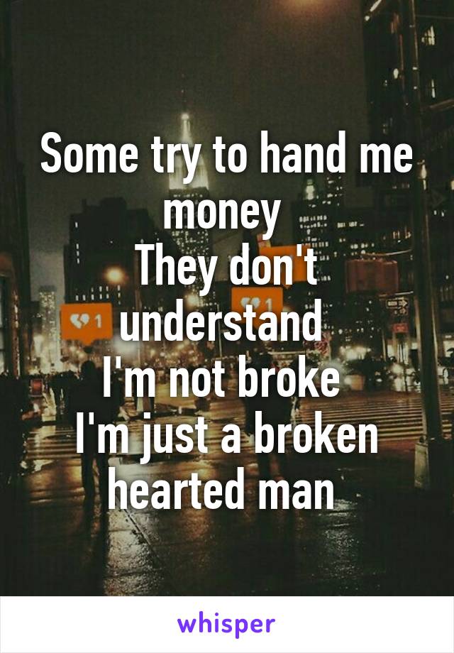 Some try to hand me money 
They don't understand 
I'm not broke 
I'm just a broken hearted man 