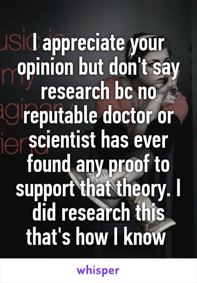 I appreciate your opinion but don't say research bc no reputable doctor or scientist has ever found any proof to support that theory. I did research this that's how I know 